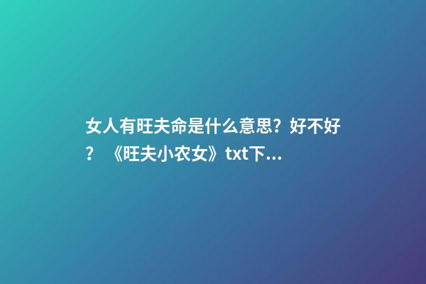 女人有旺夫命是什么意思？好不好？ 《旺夫小农女》txt下载在线阅读全文，求百度网盘云资源-第1张-观点-玄机派